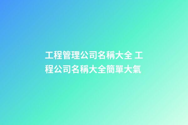 工程管理公司名稱大全 工程公司名稱大全簡單大氣-第1張-公司起名-玄機派